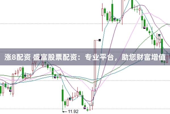 涨8配资 盛富股票配资：专业平台，助您财富增值
