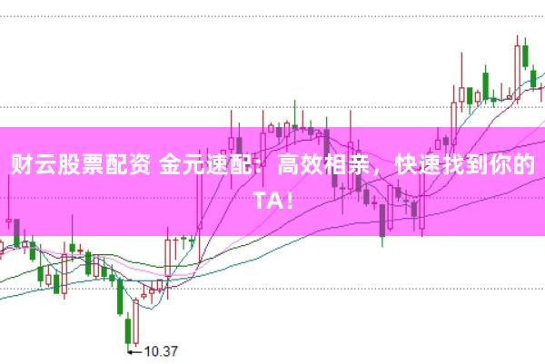 财云股票配资 金元速配：高效相亲，快速找到你的TA！
