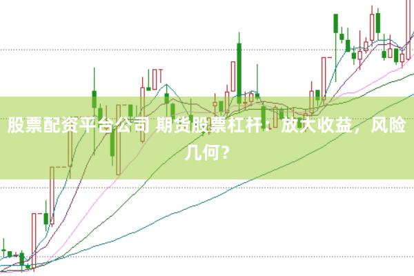 股票配资平台公司 期货股票杠杆：放大收益，风险几何？