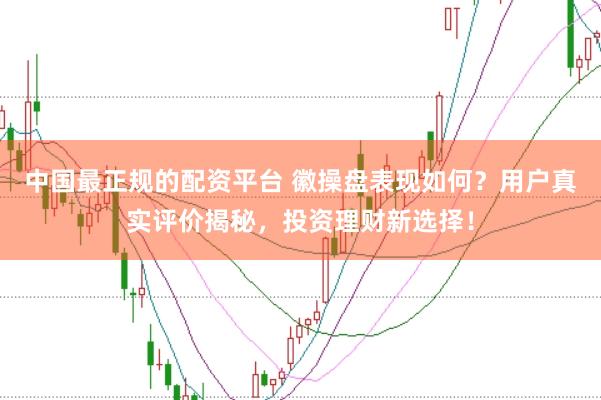 中国最正规的配资平台 徽操盘表现如何？用户真实评价揭秘，投资理财新选择！