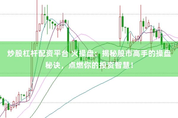 炒股杠杆配资平台 火操盘：揭秘股市高手的操盘秘诀，点燃你的投资智慧！