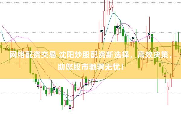 网络配资交易 沈阳炒股配资新选择，高效决策，助您股市驰骋无忧！