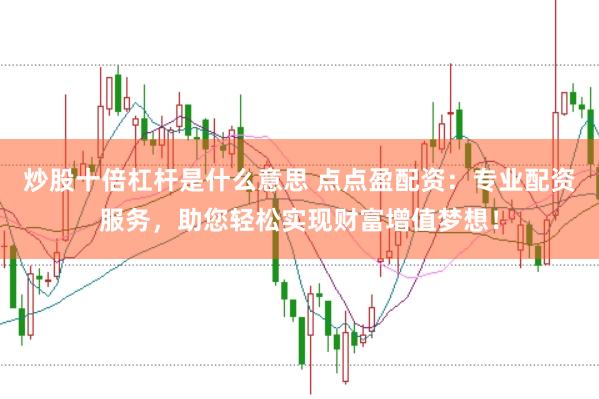 炒股十倍杠杆是什么意思 点点盈配资：专业配资服务，助您轻松实现财富增值梦想！
