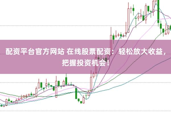 配资平台官方网站 在线股票配资：轻松放大收益，把握投资机会！