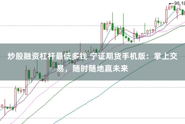 炒股融资杠杆最低多钱 宁证期货手机版：掌上交易，随时随地赢未来