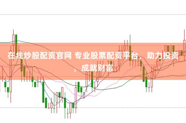 在线炒股配资官网 专业股票配资平台，助力投资，成就财富
