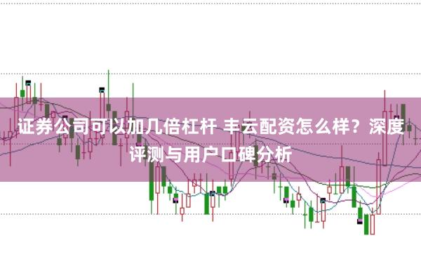证券公司可以加几倍杠杆 丰云配资怎么样？深度评测与用户口碑分析