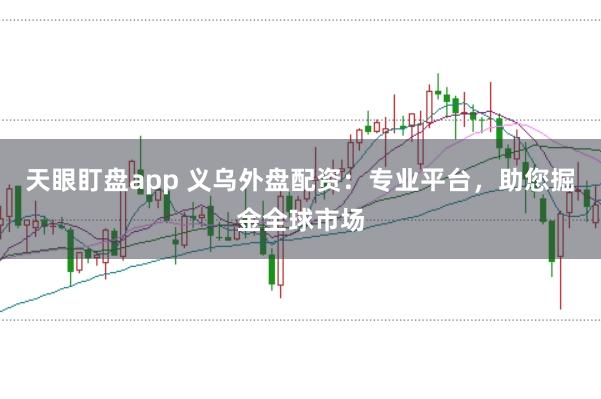 天眼盯盘app 义乌外盘配资：专业平台，助您掘金全球市场
