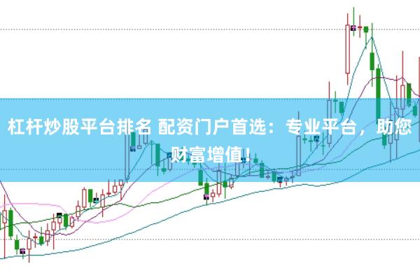 杠杆炒股平台排名 配资门户首选：专业平台，助您财富增值！