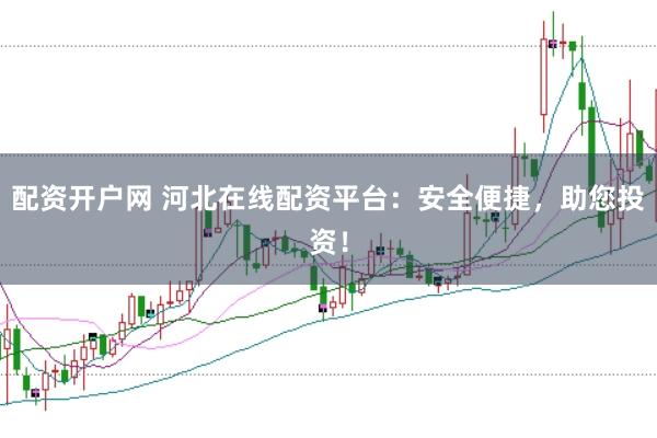 配资开户网 河北在线配资平台：安全便捷，助您投资！