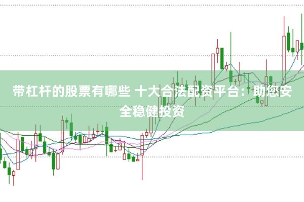 带杠杆的股票有哪些 十大合法配资平台：助您安全稳健投资
