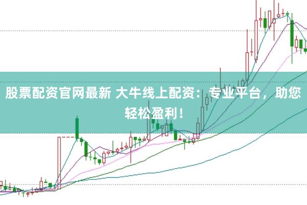 股票配资官网最新 大牛线上配资：专业平台，助您轻松盈利！
