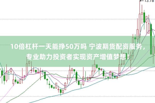 10倍杠杆一天能挣50万吗 宁波期货配资服务，专业助力投资者实现资产增值梦想！