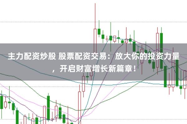 主力配资炒股 股票配资交易：放大你的投资力量，开启财富增长新篇章！
