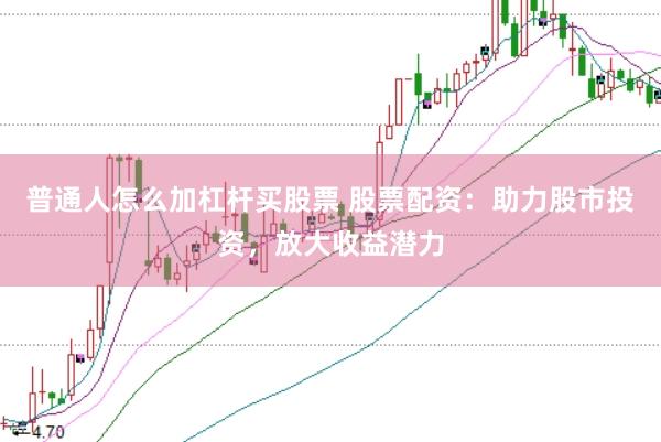 普通人怎么加杠杆买股票 股票配资：助力股市投资，放大收益潜力