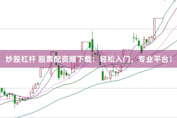 炒股杠杆 股票配资顺下载：轻松入门，专业平台！
