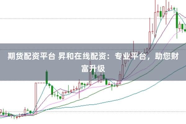 期货配资平台 昇和在线配资：专业平台，助您财富升级