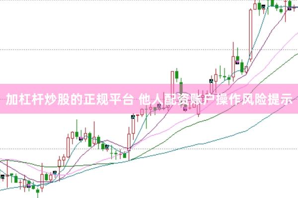 加杠杆炒股的正规平台 他人配资账户操作风险提示