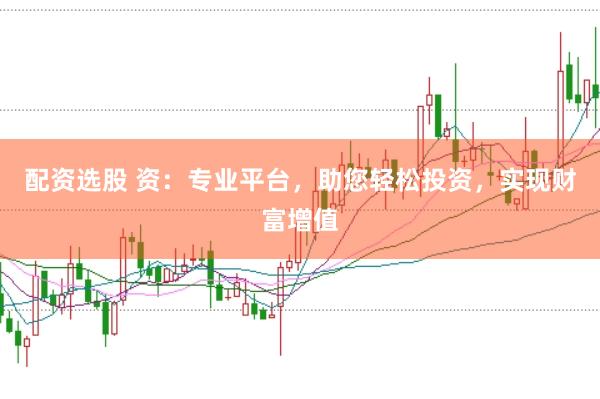配资选股 资：专业平台，助您轻松投资，实现财富增值