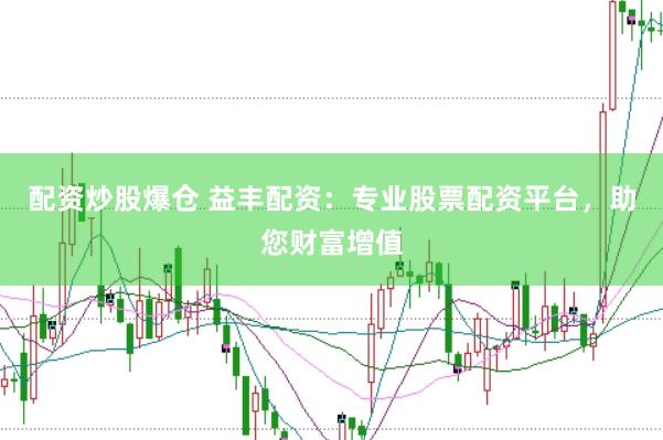 配资炒股爆仓 益丰配资：专业股票配资平台，助您财富增值