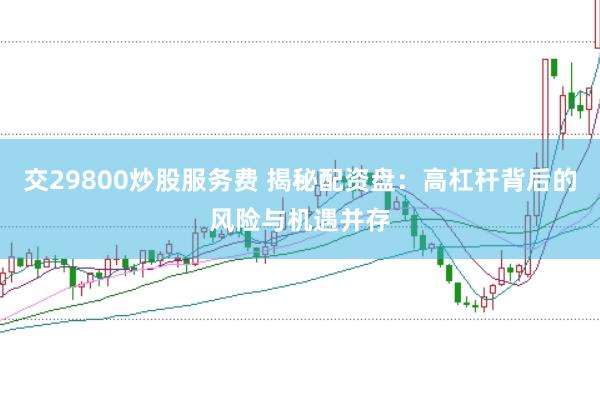交29800炒股服务费 揭秘配资盘：高杠杆背后的风险与机遇并存