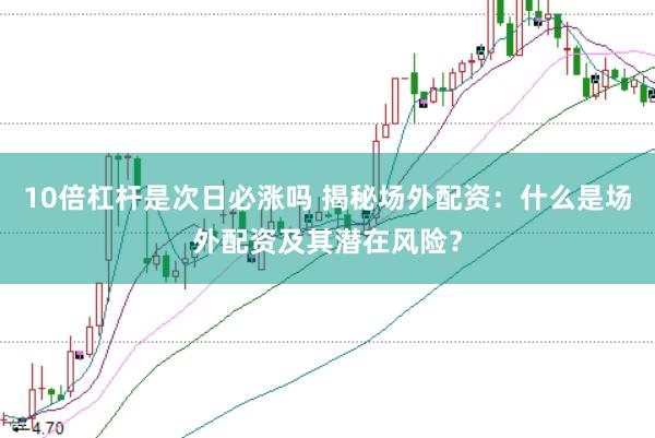 10倍杠杆是次日必涨吗 揭秘场外配资：什么是场外配资及其潜在风险？