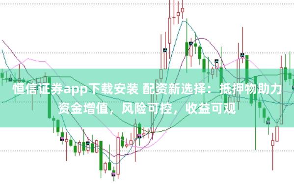 恒信证券app下载安装 配资新选择：抵押物助力资金增值，风险可控，收益可观