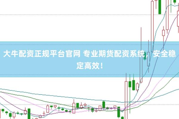 大牛配资正规平台官网 专业期货配资系统，安全稳定高效！