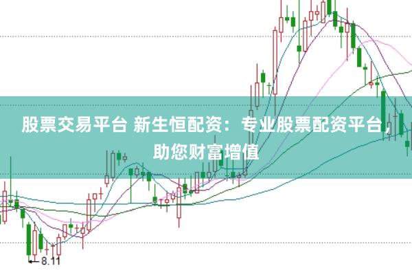 股票交易平台 新生恒配资：专业股票配资平台，助您财富增值