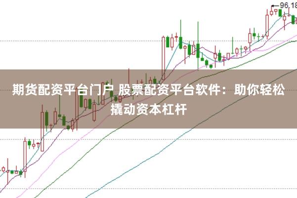 期货配资平台门户 股票配资平台软件：助你轻松撬动资本杠杆