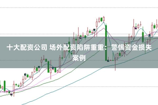 十大配资公司 场外配资陷阱重重:警惕资金损失案例