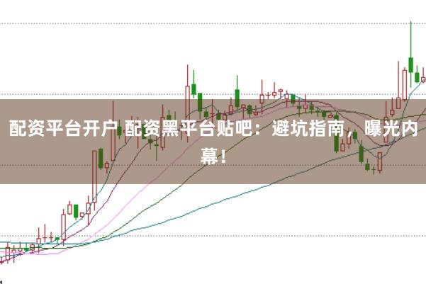 配资平台开户 配资黑平台贴吧:避坑指南,曝光内幕!