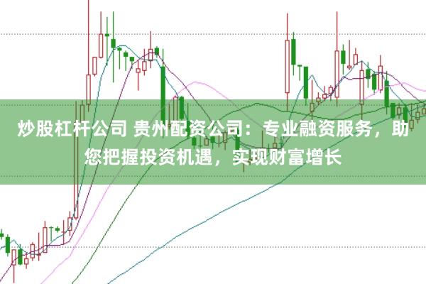炒股杠杆公司 贵州配资公司：专业融资服务，助您把握投资机遇，实现财富增长
