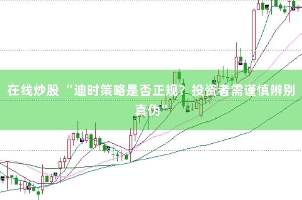 在线炒股 “迪时策略是否正规?投资者需谨慎辨别真伪”