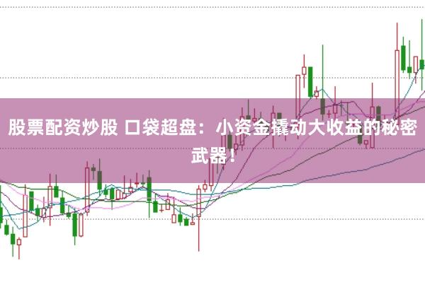 股票配资炒股 口袋超盘:小资金撬动大收益的秘密武器!