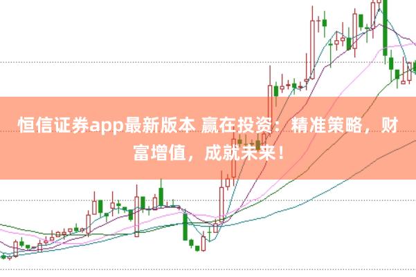 恒信证券app最新版本 赢在投资:精准策略,财富增值,成就未来!