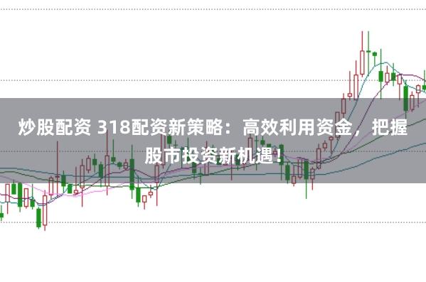 炒股配资 318配资新策略：高效利用资金，把握股市投资新机遇！