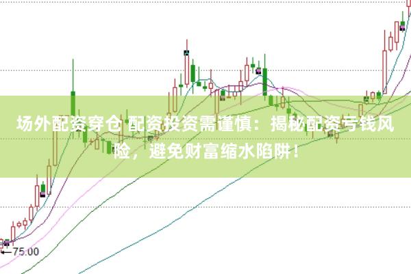 场外配资穿仓 配资投资需谨慎：揭秘配资亏钱风险，避免财富缩水陷阱！