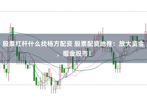 股票杠杆什么找杨方配资 股票配资地推:放大资金,掘金股市!