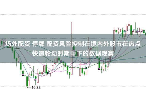 场外配资 停牌 配资风险控制在境内外股市在热点快速轮动时期中下的数据观察