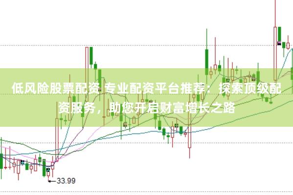 低风险股票配资 专业配资平台推荐:探索顶级配资服务,助您开启财富增长之路
