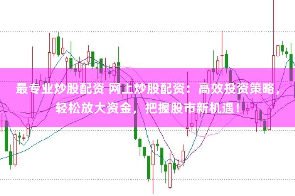 最专业炒股配资 网上炒股配资:高效投资策略,轻松放大资金,把握股市新机遇!