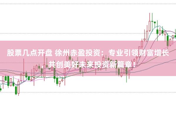 股票几点开盘 徐州赤盈投资:专业引领财富增长,共创美好未来投资新篇章!