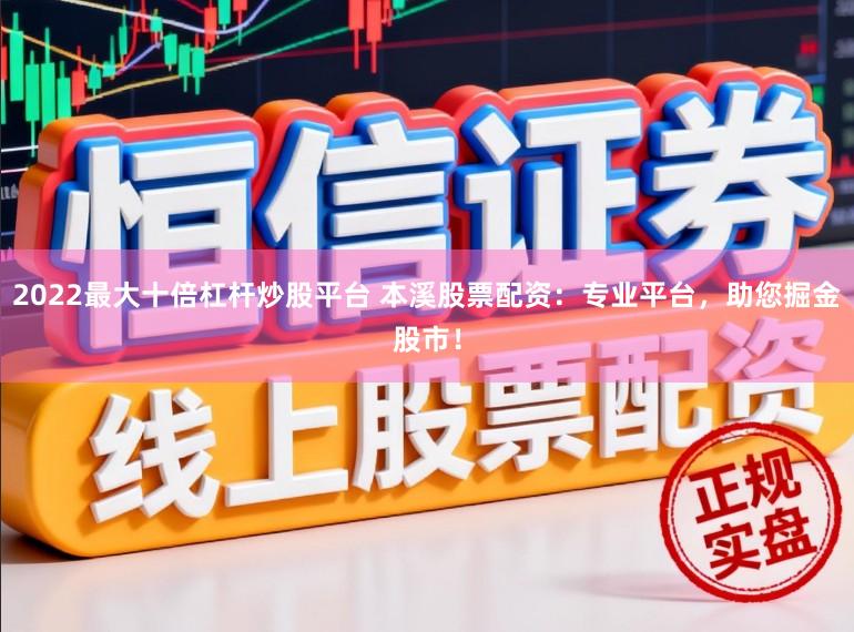2022最大十倍杠杆炒股平台 本溪股票配资：专业平台，助您掘金股市！