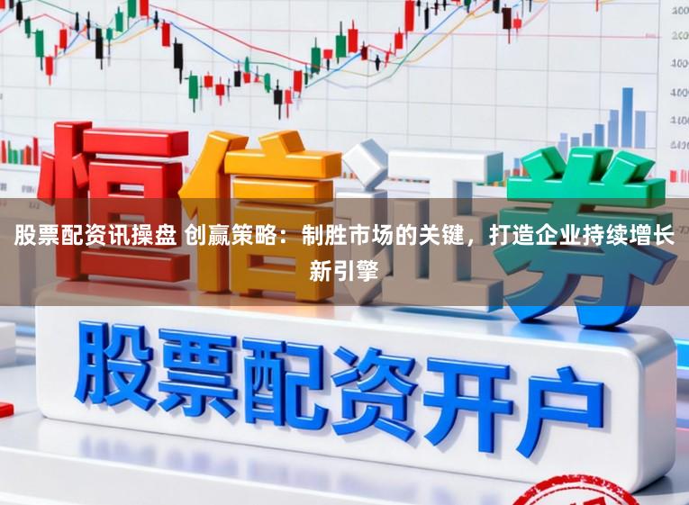股票配资讯操盘 创赢策略:制胜市场的关键,打造企业持续增长新引擎