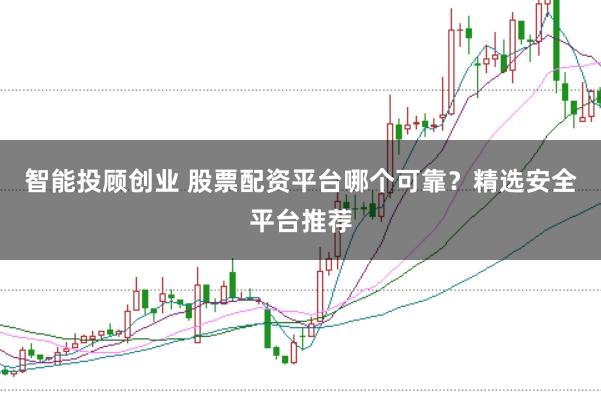 智能投顾创业 股票配资平台哪个可靠?精选安全平台推荐