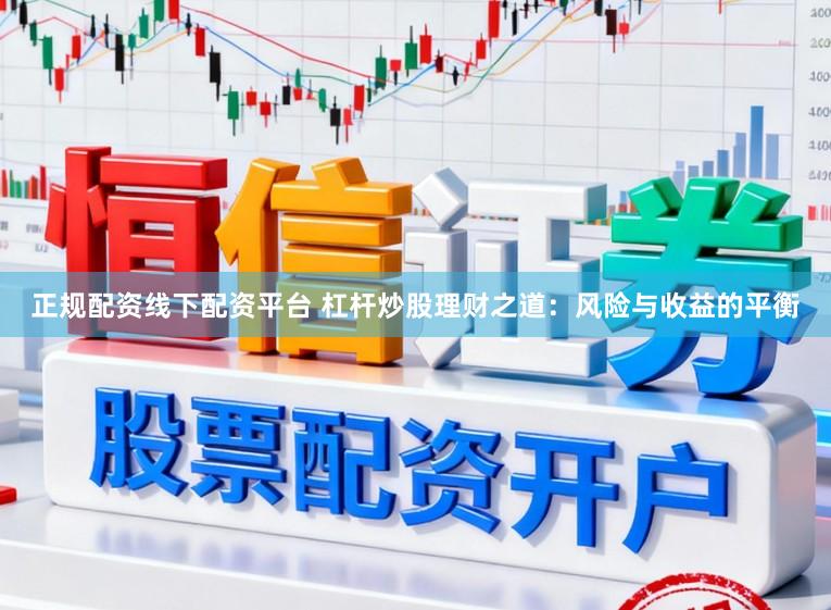 正规配资线下配资平台 杠杆炒股理财之道：风险与收益的平衡