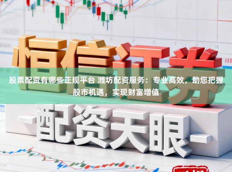 股票配资有哪些正规平台 潍坊配资服务：专业高效，助您把握股市机遇，实现财富增值