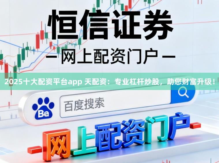 2025十大配资平台app 天配资：专业杠杆炒股，助您财富升级！