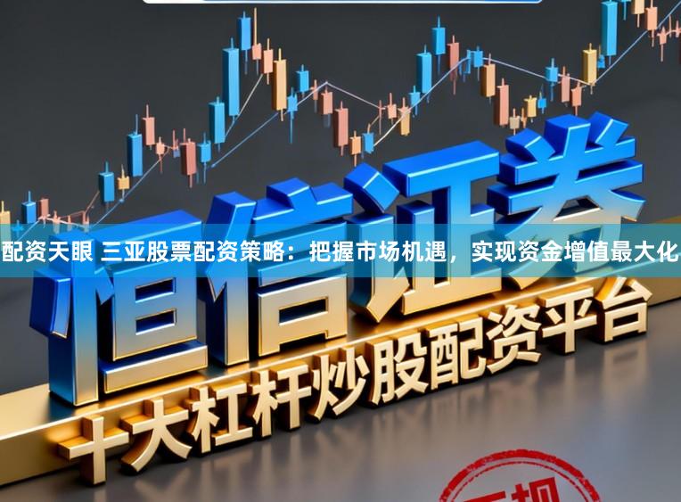 配资天眼 三亚股票配资策略：把握市场机遇，实现资金增值最大化
